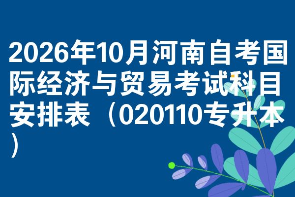 2026年10月河南自考国际经济与贸易考试科目安排表（020110专升本）