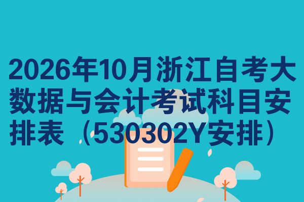 2026年10月浙江自考大数据与会计考试科目安排表（530302Y安排）