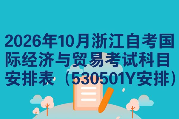 2026年10月浙江自考国际经济与贸易考试科目安排表（530501Y安排）