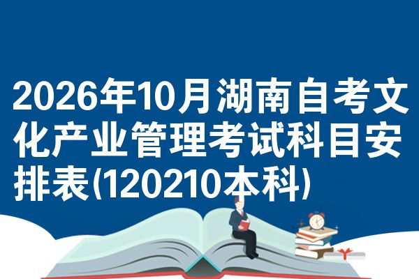 2026年10月湖南自考文化产业管理考试科目安排表(120210本科)