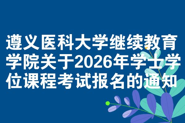 遵义医科大学继续教育学院关于2026年学士学位课程考试报名的通知
