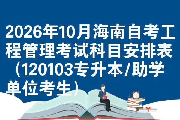 2026年10月海南自考工程管理考试科目安排表(120103专升本/助学单位考生)