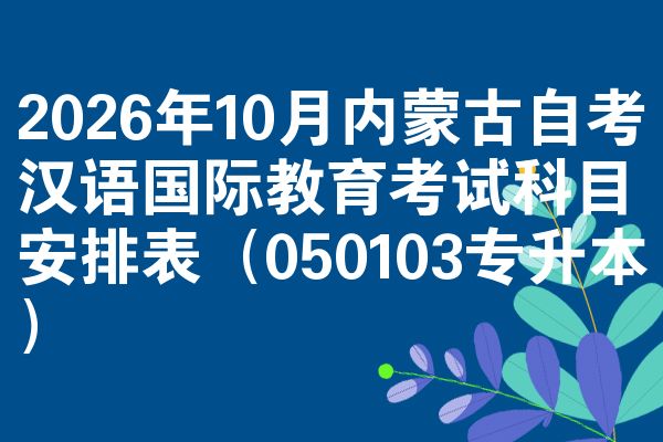 2026年10月内蒙古自考汉语国际教育考试科目安排表（050103专升本）