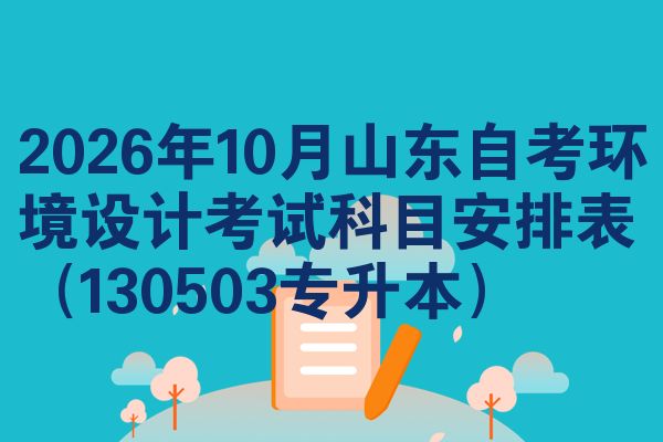 2026年10月山东自考环境设计考试科目安排表（130503专升本）