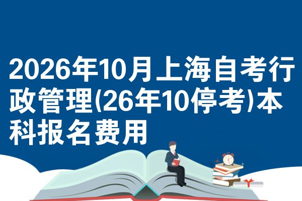 2026年10月上海自考行政管理(26年10停考)本科报名费用