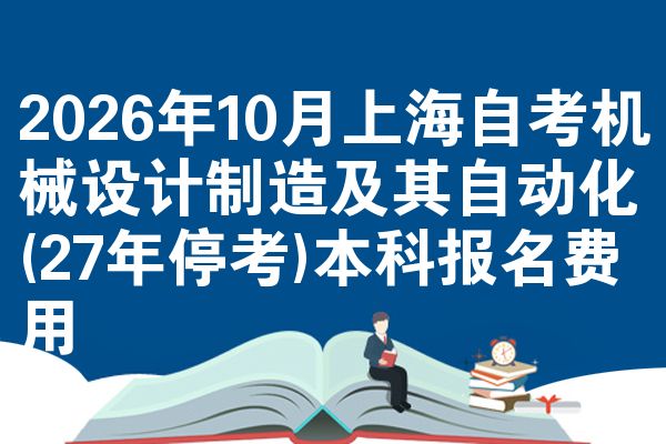 2026年10月上海自考机械设计制造及其自动化(27年停考)本科报名费用