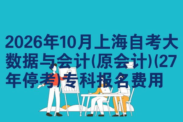 2026年10月上海自考大数据与会计(原会计)(27年停考)专科报名费用