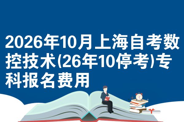 2026年10月上海自考数控技术(26年10停考)专科报名费用