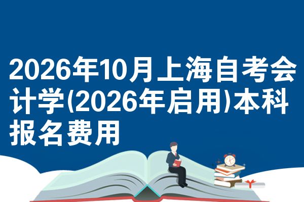 2026年10月上海自考会计学(2026年启用)本科报名费用