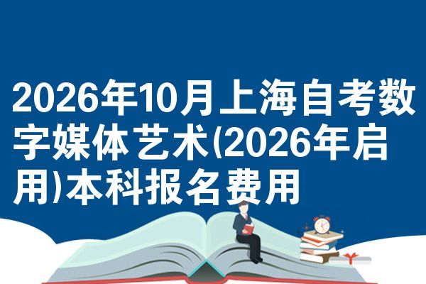 2026年10月上海自考数字媒体艺术(2026年启用)本科报名费用