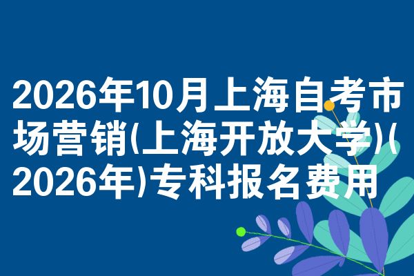 2026年10月上海自考市场营销(上海开放大学)(2026年)专科报名费用