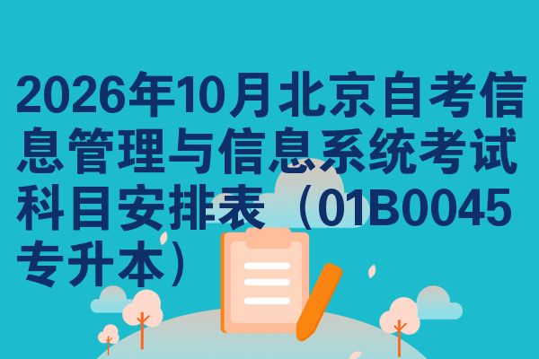 2026年10月北京自考信息管理与信息系统考试科目安排表(01B0045专升本)
