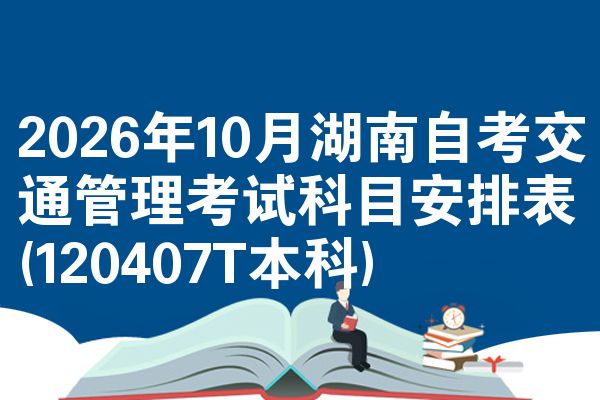 2026年10月湖南自考交通管理考试科目安排表(120407T本科)