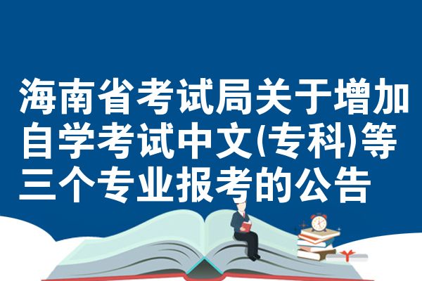 海南省考试局关于增加自学考试中文(专科)等三个专业报考的公告