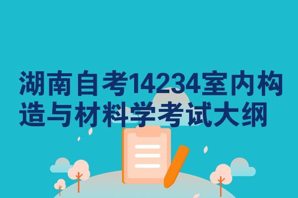 湖南自考14234室内构造与材料学考试大纲