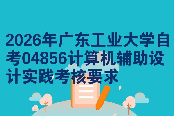 2026年广东工业大学自考04856计算机辅助设计实践考核要求
