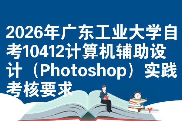 2026年广东工业大学自考10412计算机辅助设计（Photoshop）实践考核要求