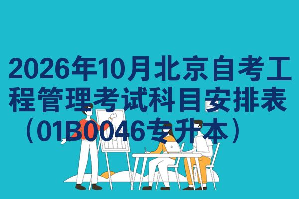 2026年10月北京自考工程管理考试科目安排表(01B0046专升本)