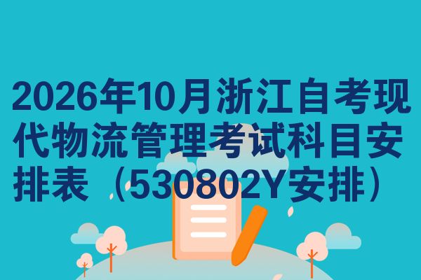 2026年10月浙江自考现代物流管理考试科目安排表(530802Y安排)