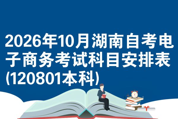 2026年10月湖南自考电子商务考试科目安排表(120801本科)