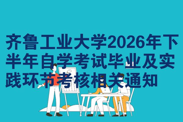 齐鲁工业大学2026年下半年自学考试毕业及实践环节考核相关通知