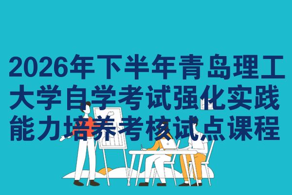 2026年下半年青岛理工大学自学考试强化实践能力培养考核试点课程