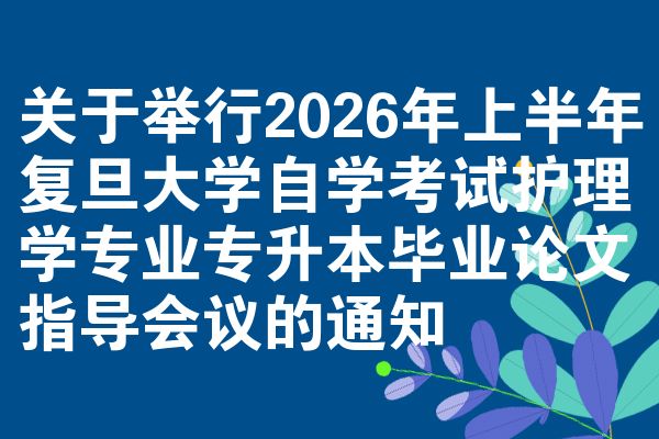 关于举行2026年上半年复旦大学自学考试护理学专业专升本毕业论文指导会议的通知