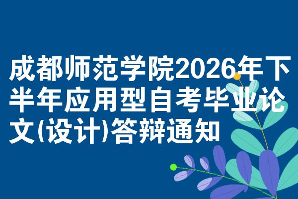 成都师范学院2026年下半年应用型自考毕业论文(设计)答辩通知