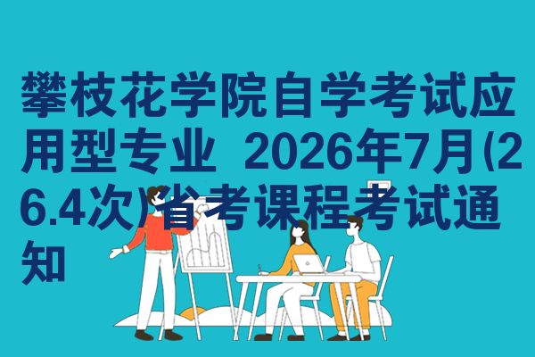 攀枝花学院自学考试应用型专业 2026年7月(26.4次)省考课程考试通知