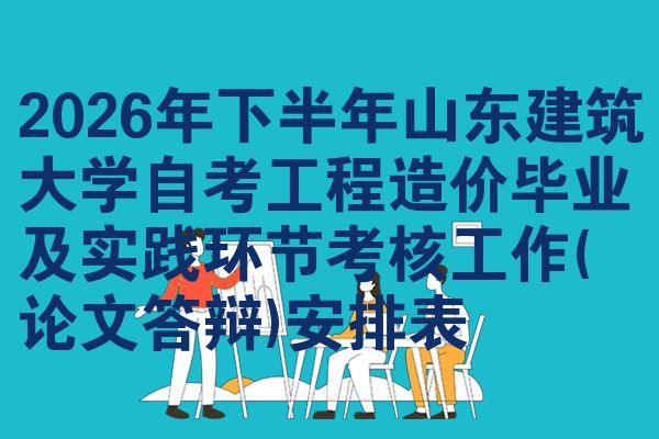 2026年下半年山东建筑大学自考工程造价毕业及实践环节考核工作(论文答辩)安排表
