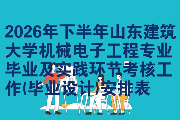 2026年下半年山东建筑大学机械电子工程专业毕业及实践环节考核工作(毕业设计)安排表