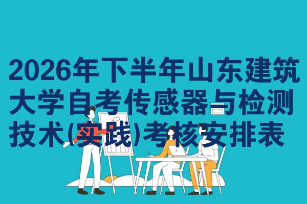 2026年下半年山东建筑大学自考传感器与检测技术(实践)考核安排表