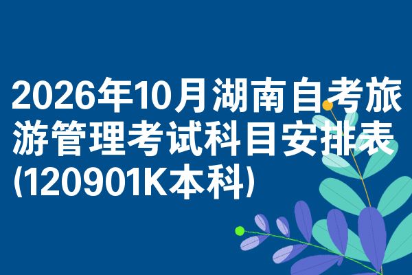 2026年10月湖南自考旅游管理考试科目安排表(120901K本科)