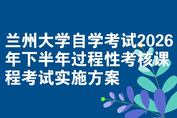兰州大学自学考试2026年下半年过程性考核课程考试实施方案