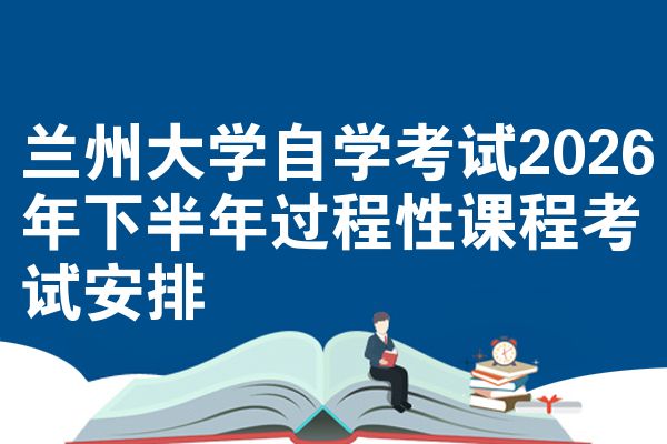 兰州大学自学考试2026年下半年过程性课程考试安排