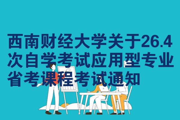 西南财经大学关于26.4次自学考试应用型专业省考课程考试通知