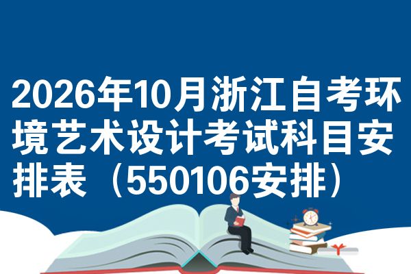 2026年10月浙江自考环境艺术设计考试科目安排表（550106安排）