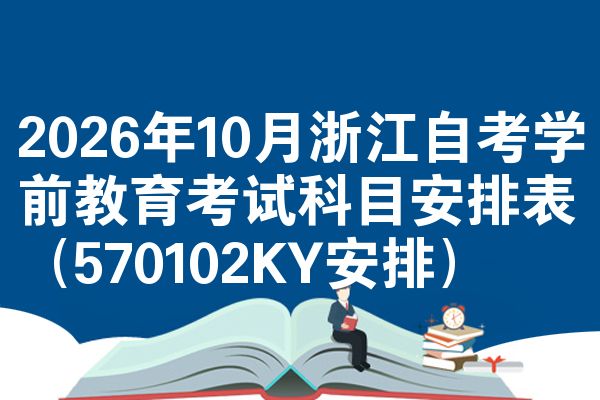 2026年10月浙江自考学前教育考试科目安排表(570102KY安排)