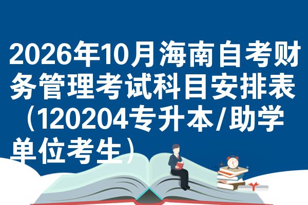 2026年十月海南自学考试财务管理考试考哪几科安排表（120204专升本/助学单位考生）