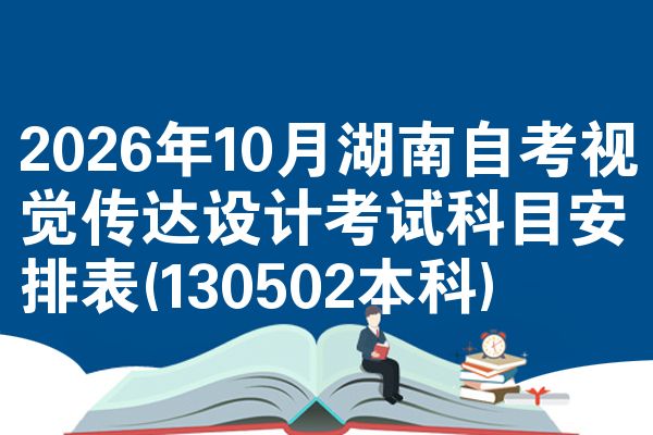 2026年10月湖南自考视觉传达设计考试科目安排表(130502本科)