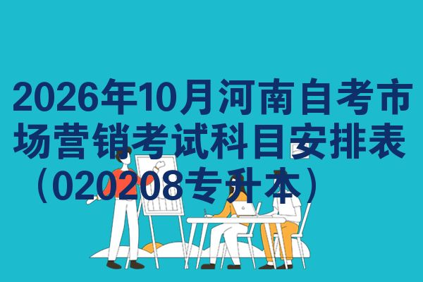 2026年10月河南自考市场营销考试科目安排表(020208专升本)