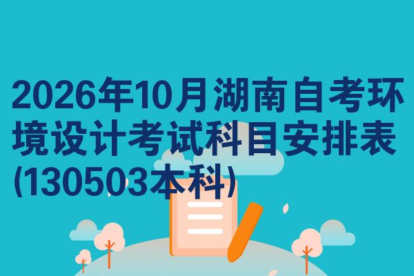 2026年10月湖南自考环境设计考试科目安排表(130503本科)