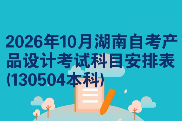 2026年10月湖南自考产品设计考试科目安排表(130504本科)