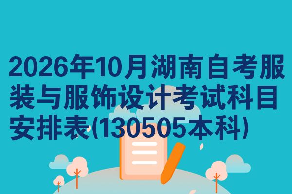2026年10月湖南自考服装与服饰设计考试科目安排表(130505本科)