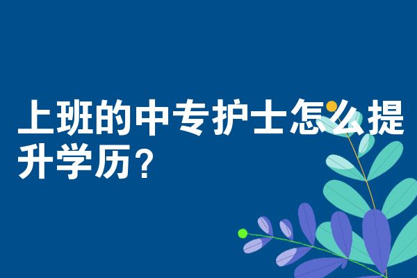 上班的中专护士怎么提升学历？