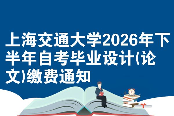 上海交通大学2026年下半年自考毕业设计(论文)缴费通知
