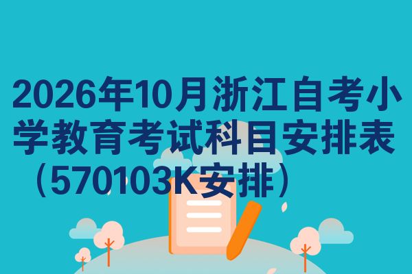 2026年10月浙江自考小学教育考试科目安排表(570103K安排)