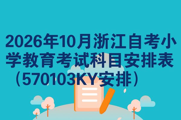 2026年10月浙江自考小学教育考试科目安排表(570103KY安排)