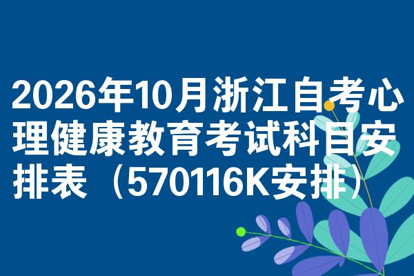 2026年10月浙江自考心理健康教育考试科目安排表(570116K安排)