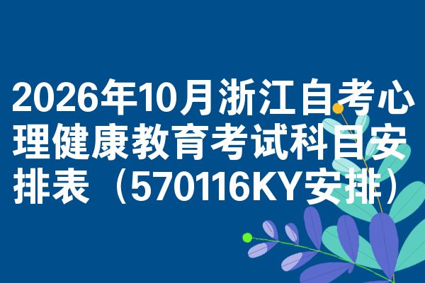 2026年10月浙江自考心理健康教育考试科目安排表(570116KY安排)